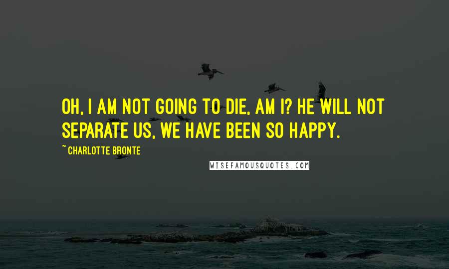 Charlotte Bronte Quotes: Oh, I am not going to die, am I? He will not separate us, we have been so happy.