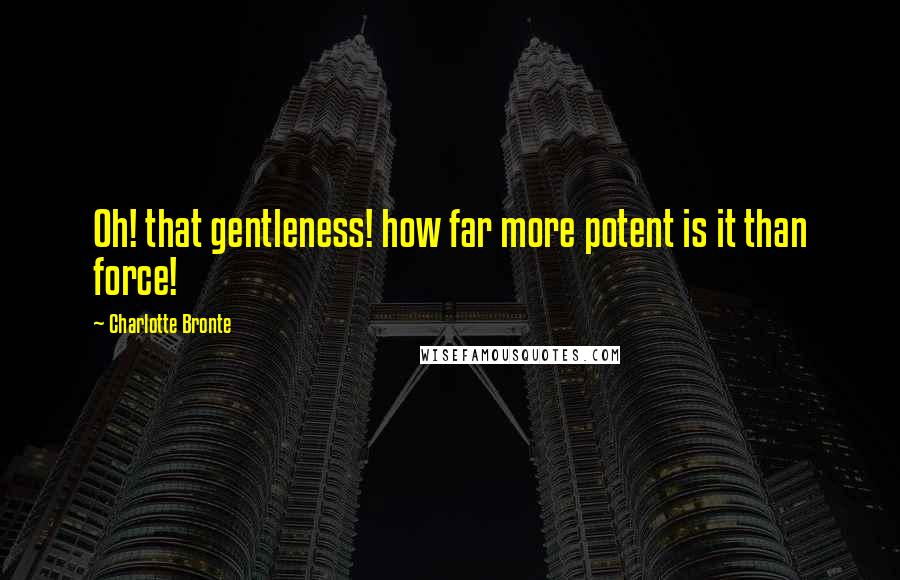 Charlotte Bronte Quotes: Oh! that gentleness! how far more potent is it than force!