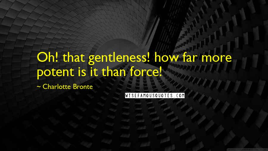 Charlotte Bronte Quotes: Oh! that gentleness! how far more potent is it than force!