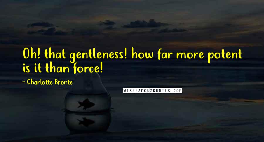 Charlotte Bronte Quotes: Oh! that gentleness! how far more potent is it than force!