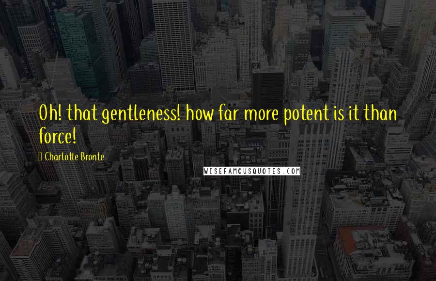 Charlotte Bronte Quotes: Oh! that gentleness! how far more potent is it than force!