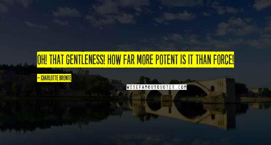 Charlotte Bronte Quotes: Oh! that gentleness! how far more potent is it than force!