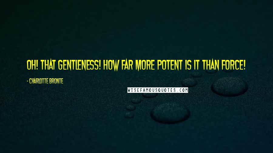 Charlotte Bronte Quotes: Oh! that gentleness! how far more potent is it than force!
