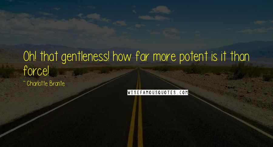 Charlotte Bronte Quotes: Oh! that gentleness! how far more potent is it than force!