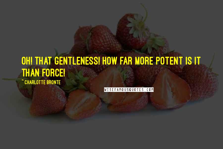 Charlotte Bronte Quotes: Oh! that gentleness! how far more potent is it than force!