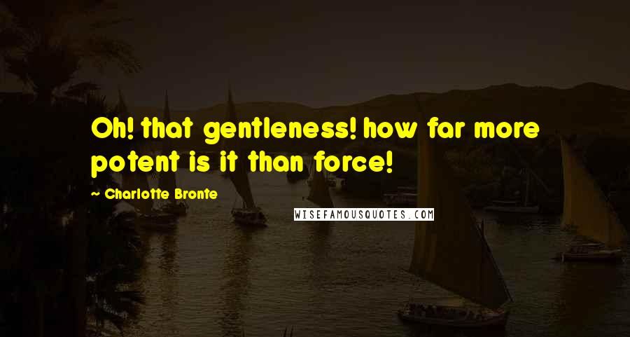 Charlotte Bronte Quotes: Oh! that gentleness! how far more potent is it than force!