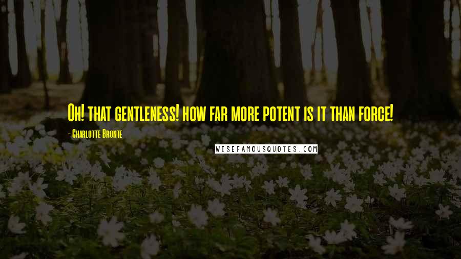 Charlotte Bronte Quotes: Oh! that gentleness! how far more potent is it than force!