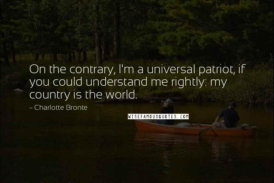 Charlotte Bronte Quotes: On the contrary, I'm a universal patriot, if you could understand me rightly: my country is the world.