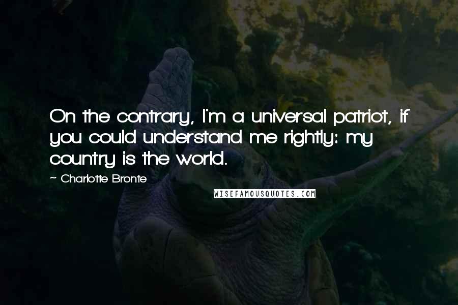Charlotte Bronte Quotes: On the contrary, I'm a universal patriot, if you could understand me rightly: my country is the world.