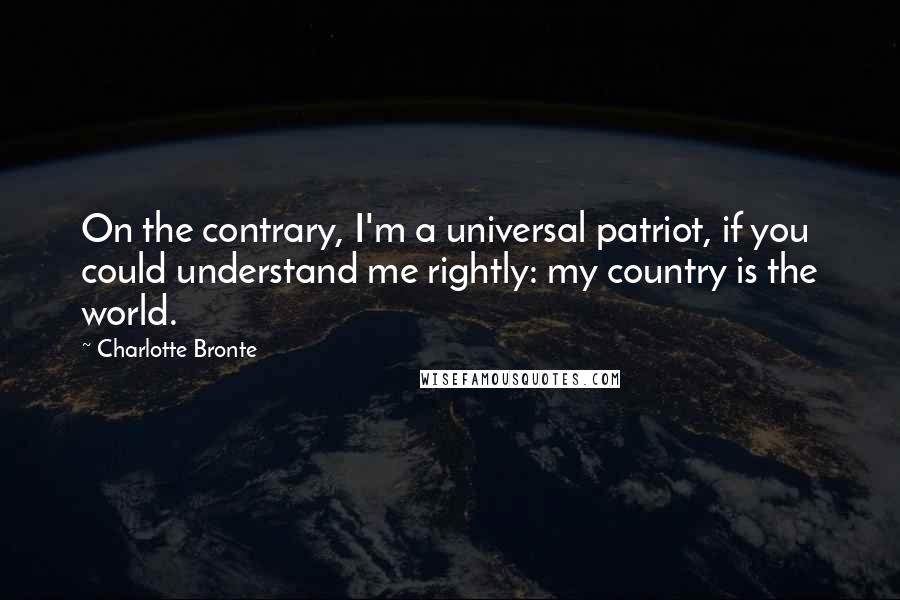 Charlotte Bronte Quotes: On the contrary, I'm a universal patriot, if you could understand me rightly: my country is the world.