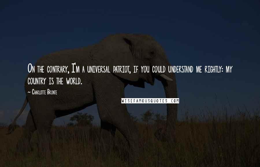 Charlotte Bronte Quotes: On the contrary, I'm a universal patriot, if you could understand me rightly: my country is the world.