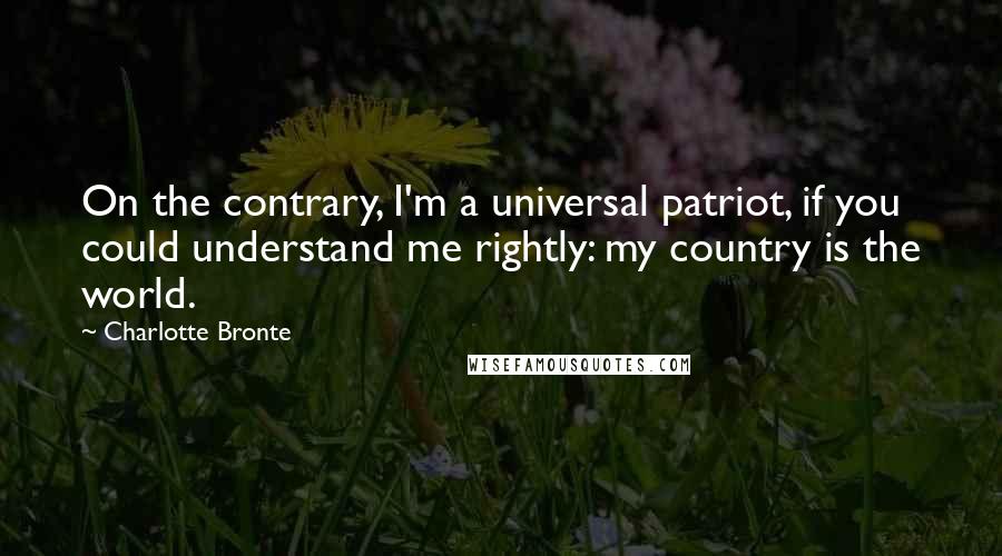 Charlotte Bronte Quotes: On the contrary, I'm a universal patriot, if you could understand me rightly: my country is the world.