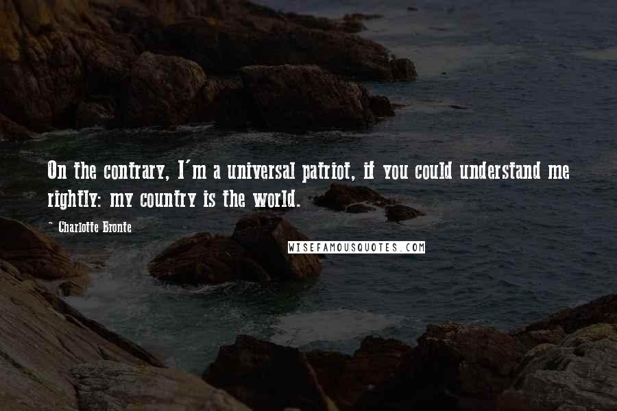 Charlotte Bronte Quotes: On the contrary, I'm a universal patriot, if you could understand me rightly: my country is the world.