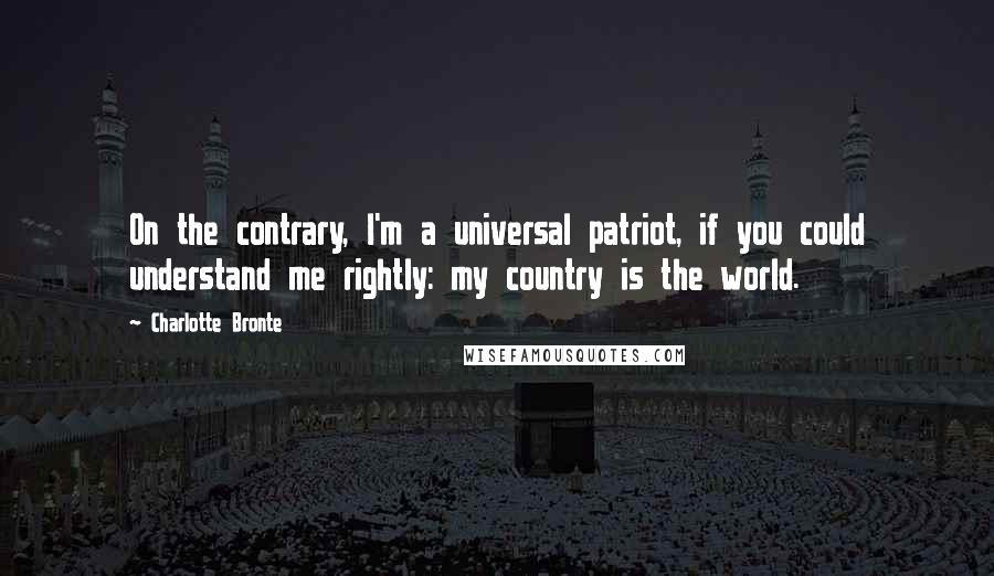 Charlotte Bronte Quotes: On the contrary, I'm a universal patriot, if you could understand me rightly: my country is the world.
