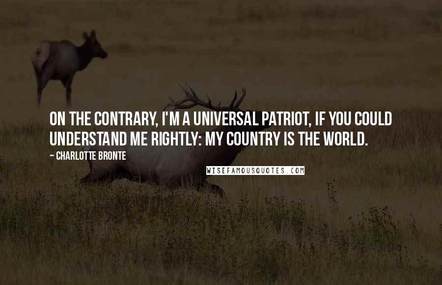 Charlotte Bronte Quotes: On the contrary, I'm a universal patriot, if you could understand me rightly: my country is the world.