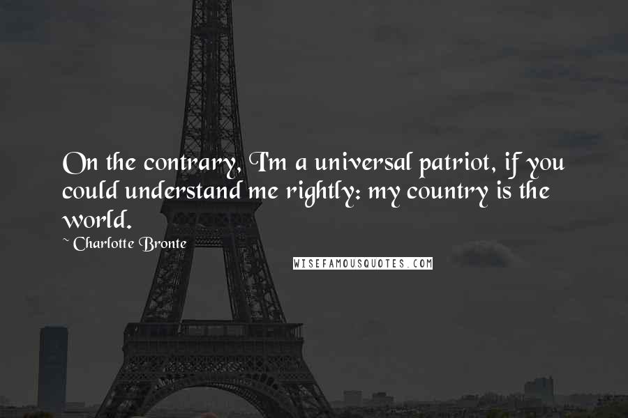 Charlotte Bronte Quotes: On the contrary, I'm a universal patriot, if you could understand me rightly: my country is the world.