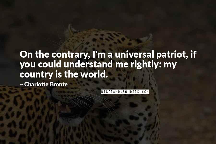 Charlotte Bronte Quotes: On the contrary, I'm a universal patriot, if you could understand me rightly: my country is the world.