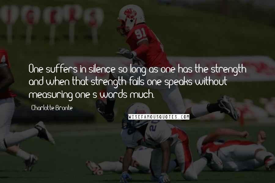 Charlotte Bronte Quotes: One suffers in silence so long as one has the strength and when that strength fails one speaks without measuring one's words much.