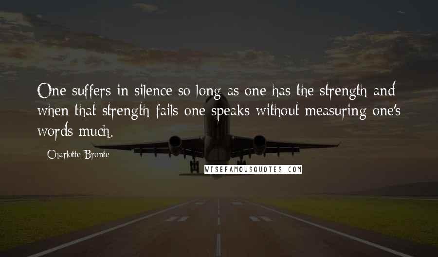 Charlotte Bronte Quotes: One suffers in silence so long as one has the strength and when that strength fails one speaks without measuring one's words much.