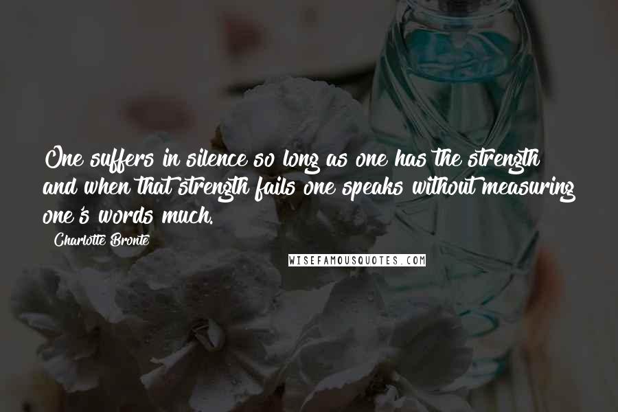 Charlotte Bronte Quotes: One suffers in silence so long as one has the strength and when that strength fails one speaks without measuring one's words much.