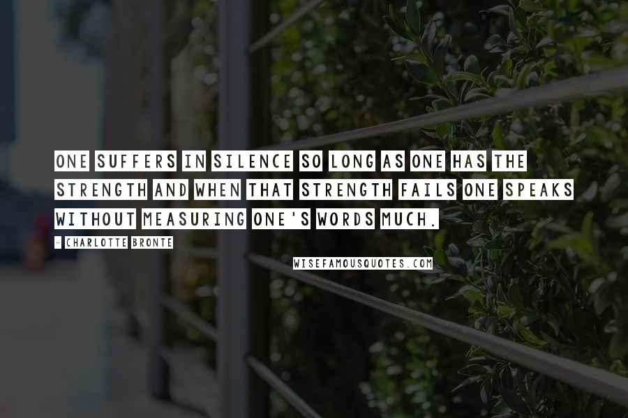 Charlotte Bronte Quotes: One suffers in silence so long as one has the strength and when that strength fails one speaks without measuring one's words much.