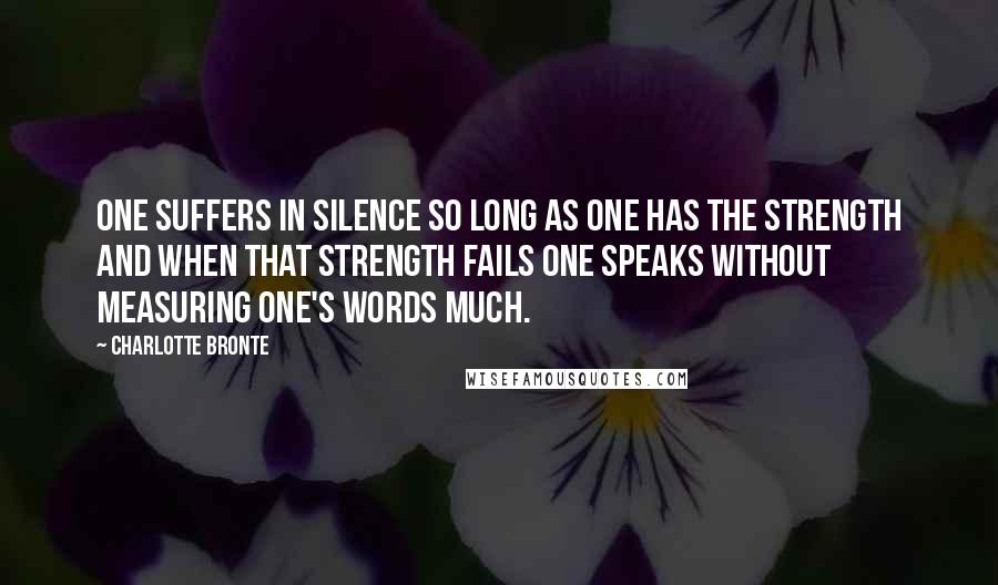 Charlotte Bronte Quotes: One suffers in silence so long as one has the strength and when that strength fails one speaks without measuring one's words much.