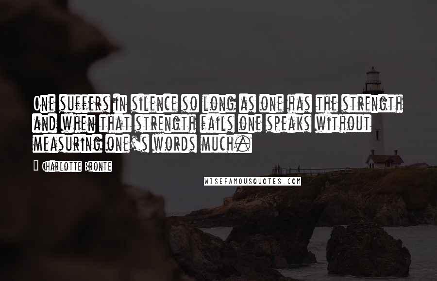 Charlotte Bronte Quotes: One suffers in silence so long as one has the strength and when that strength fails one speaks without measuring one's words much.