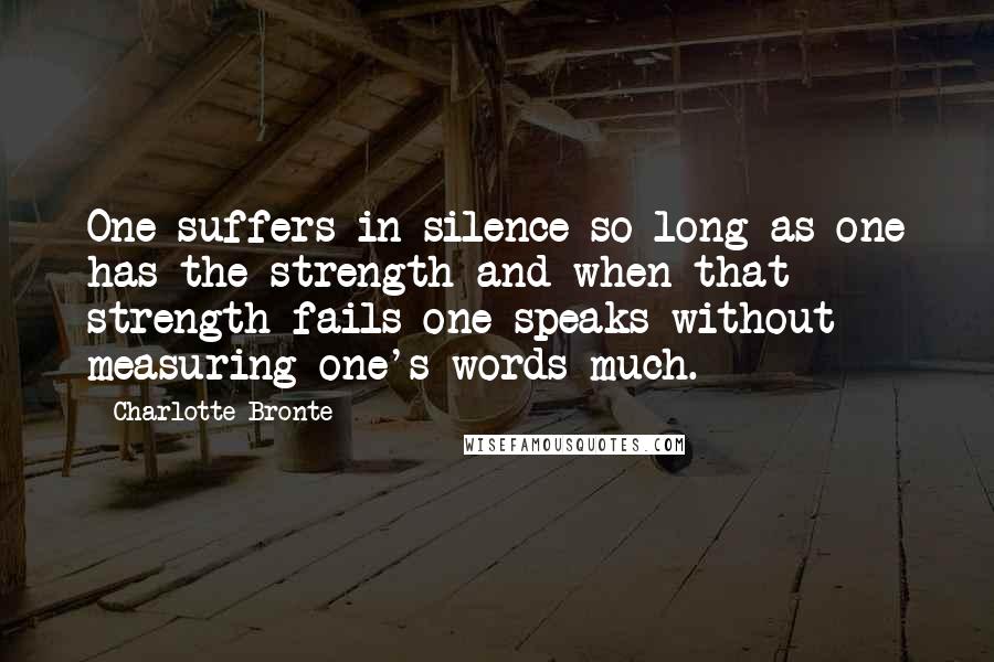 Charlotte Bronte Quotes: One suffers in silence so long as one has the strength and when that strength fails one speaks without measuring one's words much.