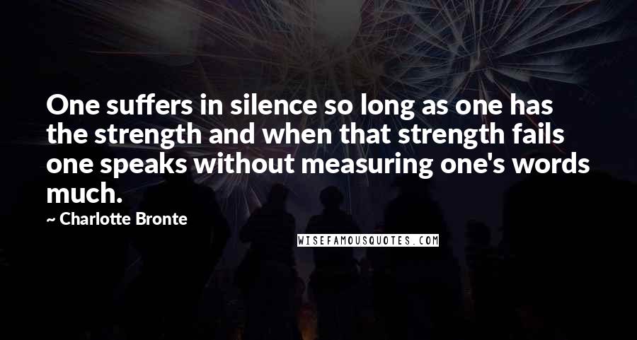 Charlotte Bronte Quotes: One suffers in silence so long as one has the strength and when that strength fails one speaks without measuring one's words much.
