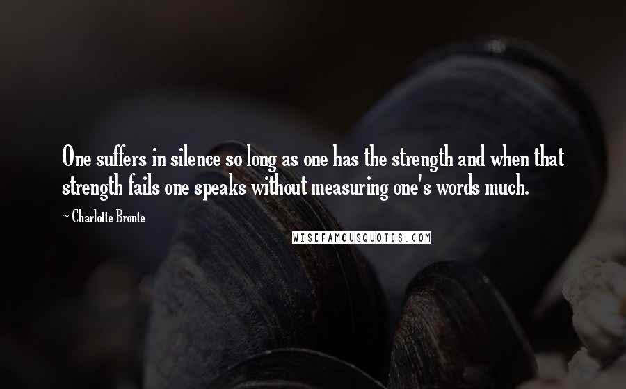 Charlotte Bronte Quotes: One suffers in silence so long as one has the strength and when that strength fails one speaks without measuring one's words much.