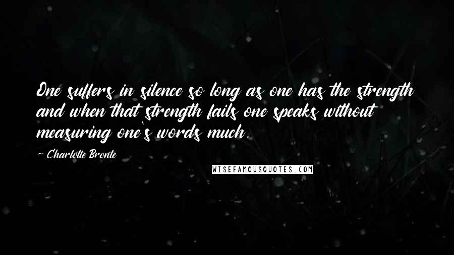 Charlotte Bronte Quotes: One suffers in silence so long as one has the strength and when that strength fails one speaks without measuring one's words much.