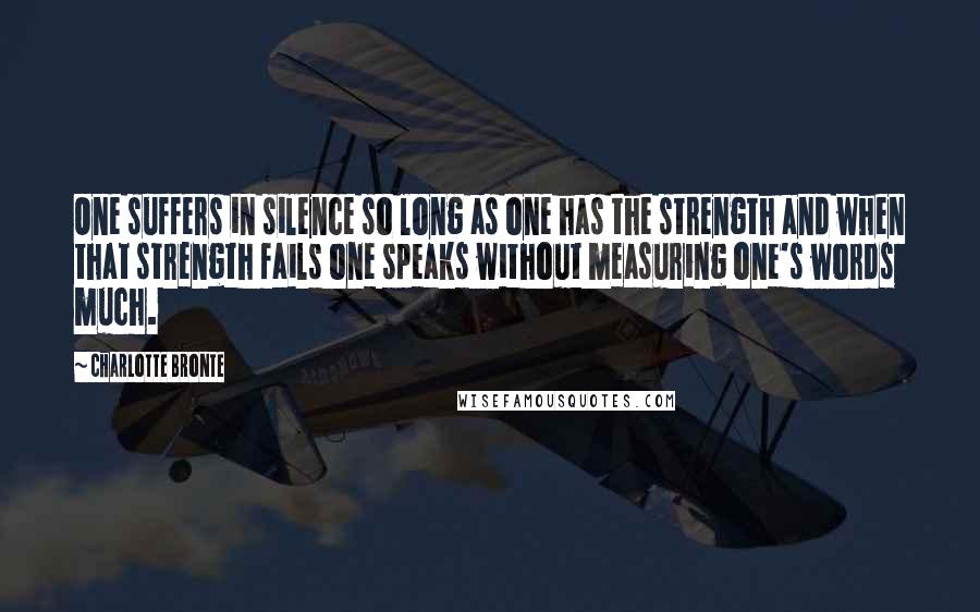 Charlotte Bronte Quotes: One suffers in silence so long as one has the strength and when that strength fails one speaks without measuring one's words much.