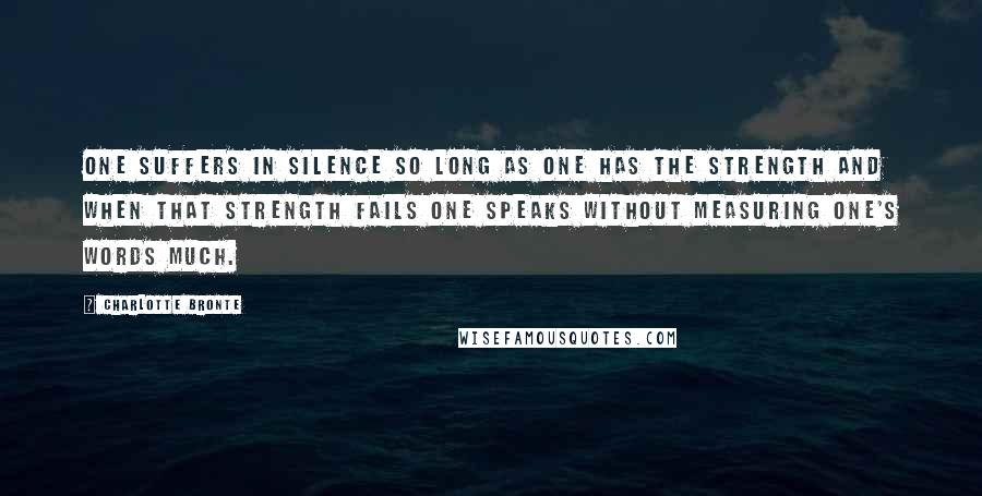 Charlotte Bronte Quotes: One suffers in silence so long as one has the strength and when that strength fails one speaks without measuring one's words much.