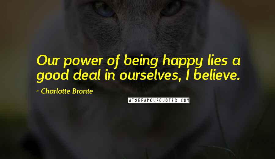 Charlotte Bronte Quotes: Our power of being happy lies a good deal in ourselves, I believe.