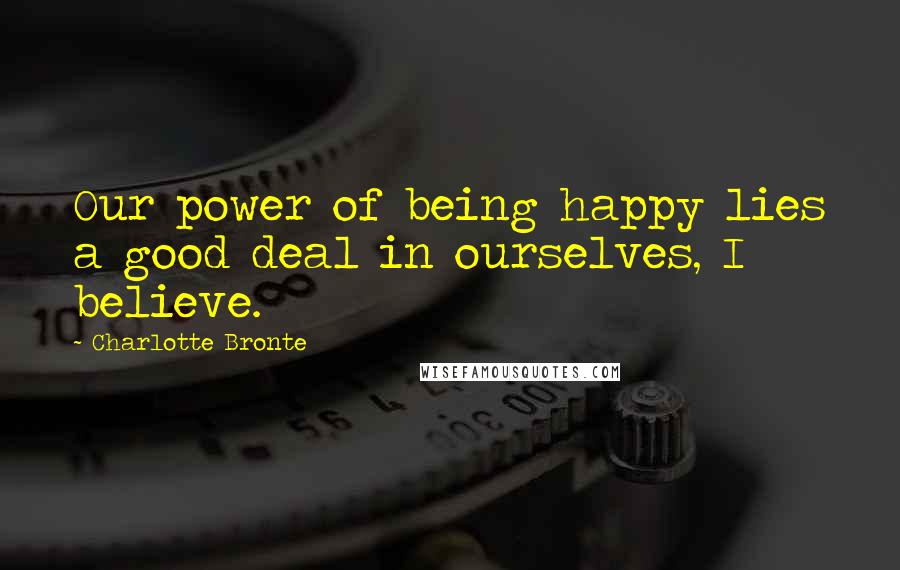 Charlotte Bronte Quotes: Our power of being happy lies a good deal in ourselves, I believe.