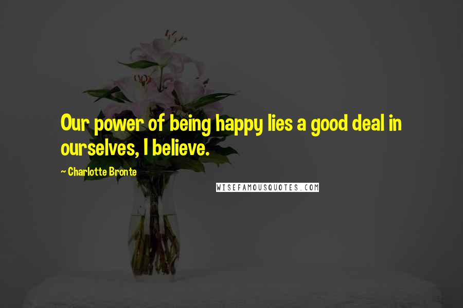 Charlotte Bronte Quotes: Our power of being happy lies a good deal in ourselves, I believe.