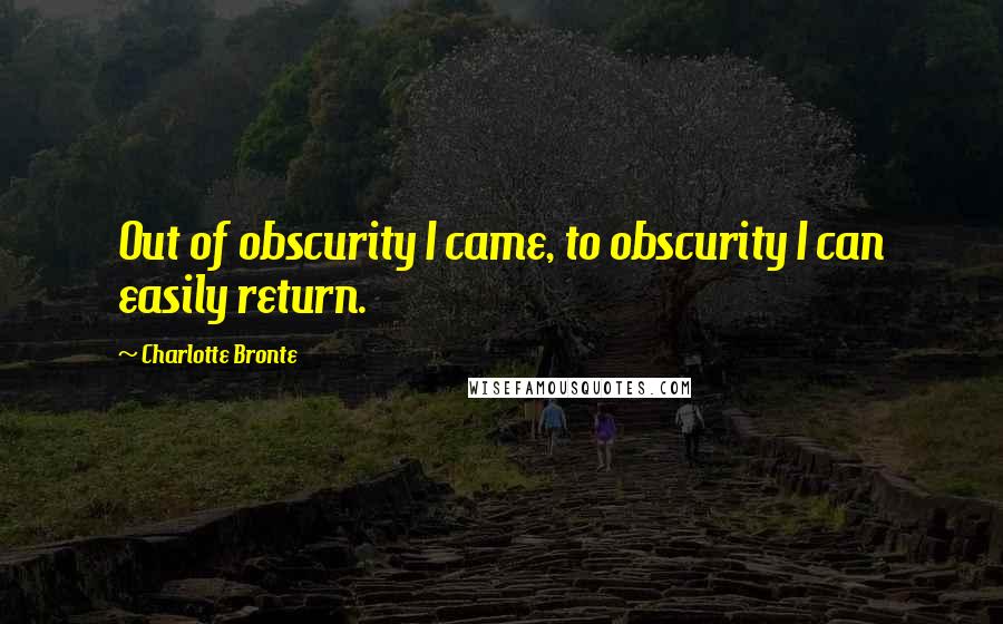 Charlotte Bronte Quotes: Out of obscurity I came, to obscurity I can easily return.