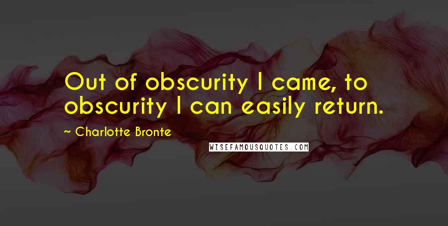 Charlotte Bronte Quotes: Out of obscurity I came, to obscurity I can easily return.