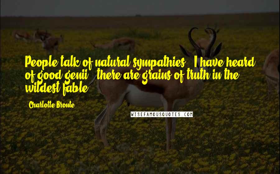Charlotte Bronte Quotes: People talk of natural sympathies ; I have heard of good genii ; there are grains of truth in the wildest fable.
