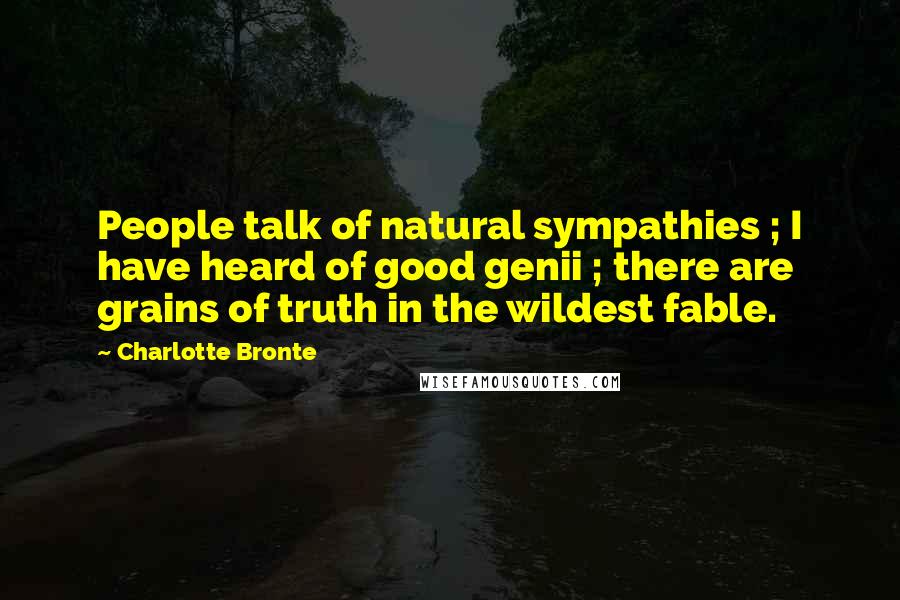 Charlotte Bronte Quotes: People talk of natural sympathies ; I have heard of good genii ; there are grains of truth in the wildest fable.