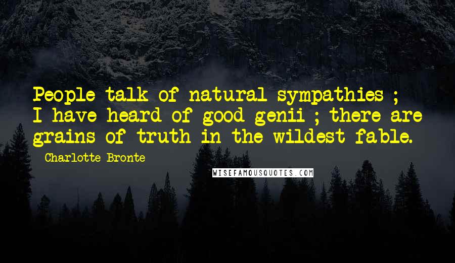 Charlotte Bronte Quotes: People talk of natural sympathies ; I have heard of good genii ; there are grains of truth in the wildest fable.