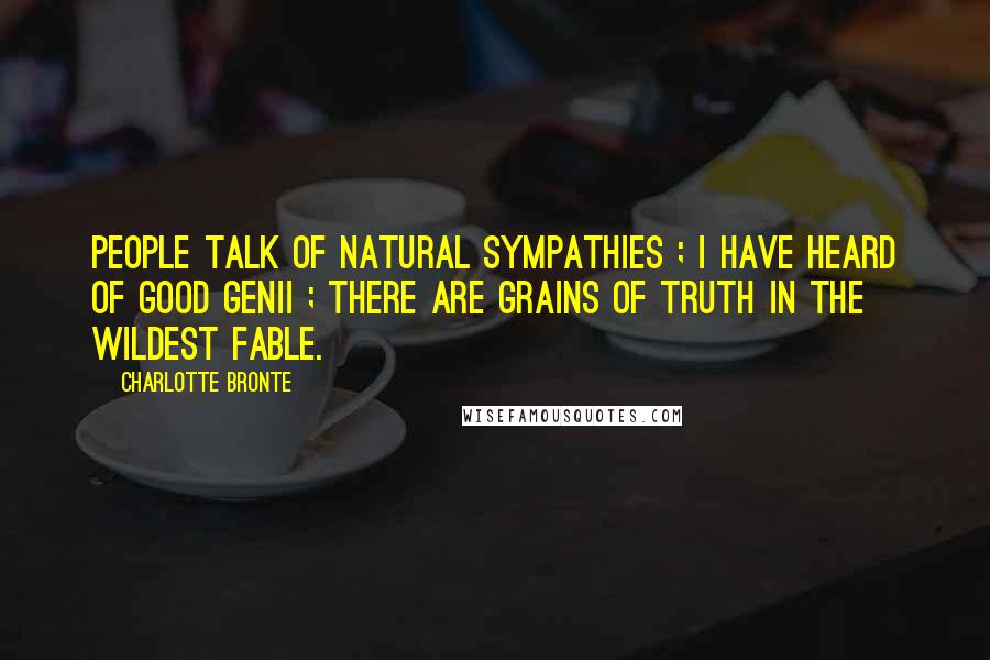 Charlotte Bronte Quotes: People talk of natural sympathies ; I have heard of good genii ; there are grains of truth in the wildest fable.