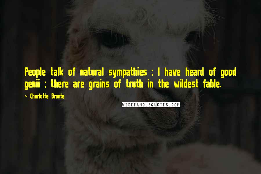 Charlotte Bronte Quotes: People talk of natural sympathies ; I have heard of good genii ; there are grains of truth in the wildest fable.