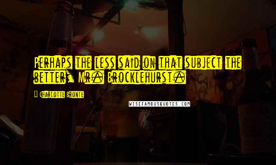 Charlotte Bronte Quotes: Perhaps the less said on that subject the better, Mr. Brocklehurst.