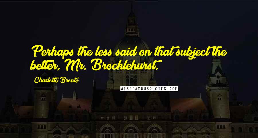 Charlotte Bronte Quotes: Perhaps the less said on that subject the better, Mr. Brocklehurst.
