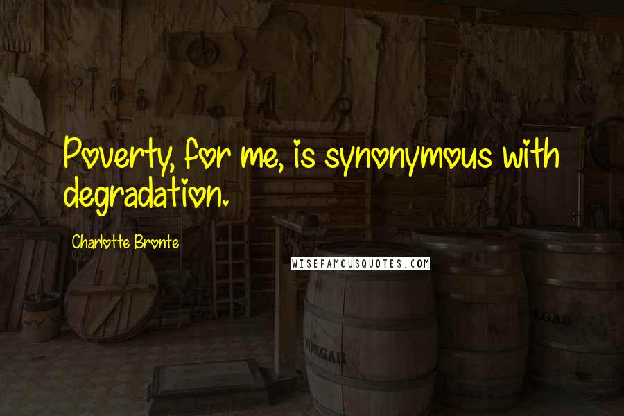 Charlotte Bronte Quotes: Poverty, for me, is synonymous with degradation.