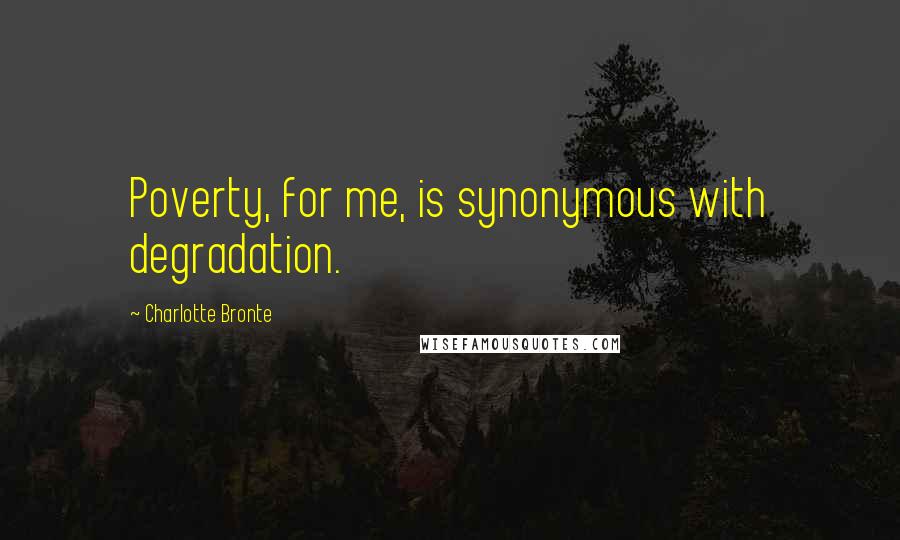 Charlotte Bronte Quotes: Poverty, for me, is synonymous with degradation.