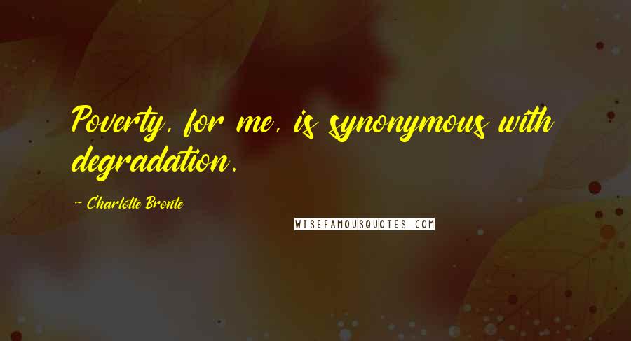 Charlotte Bronte Quotes: Poverty, for me, is synonymous with degradation.