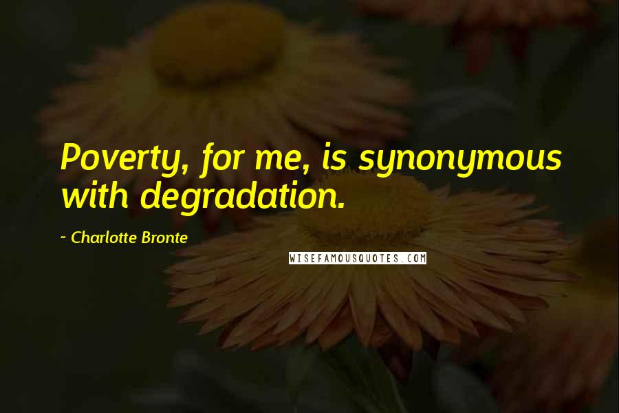 Charlotte Bronte Quotes: Poverty, for me, is synonymous with degradation.