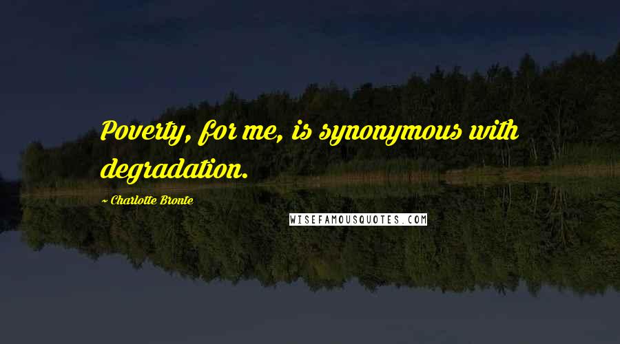 Charlotte Bronte Quotes: Poverty, for me, is synonymous with degradation.